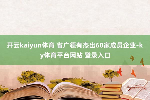 开云kaiyun体育 省广领有杰出60家成员企业-ky体育平台网站 登录入口