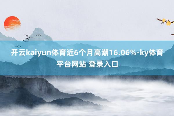 开云kaiyun体育近6个月高潮16.06%-ky体育平台网站 登录入口