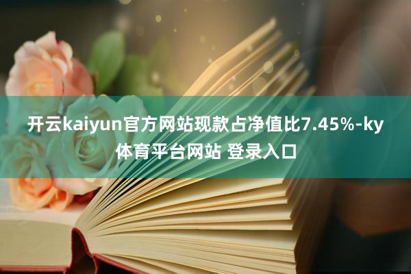 开云kaiyun官方网站现款占净值比7.45%-ky体育平台网站 登录入口