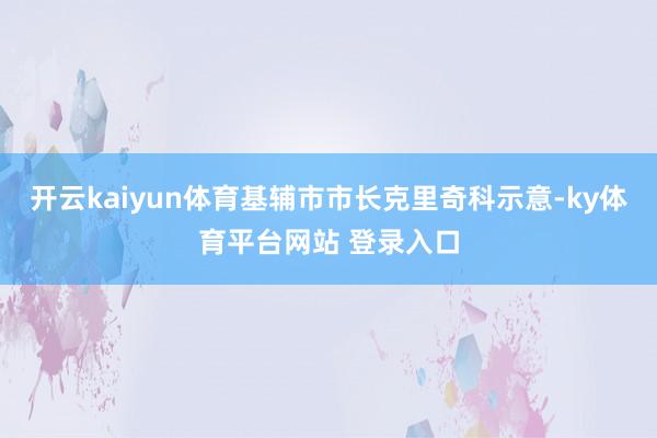 开云kaiyun体育基辅市市长克里奇科示意-ky体育平台网站 登录入口