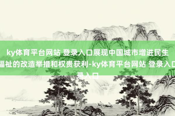 ky体育平台网站 登录入口展现中国城市增进民生福祉的改造举措和权贵获利-ky体育平台网站 登录入口