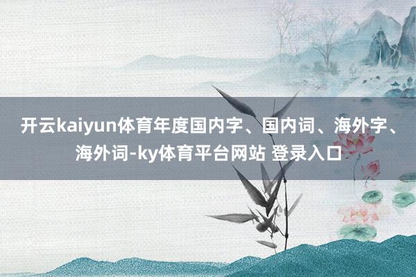 开云kaiyun体育年度国内字、国内词、海外字、海外词-ky体育平台网站 登录入口