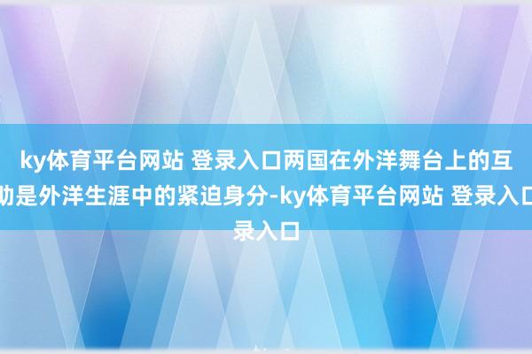 ky体育平台网站 登录入口两国在外洋舞台上的互助是外洋生涯中的紧迫身分-ky体育平台网站 登录入口