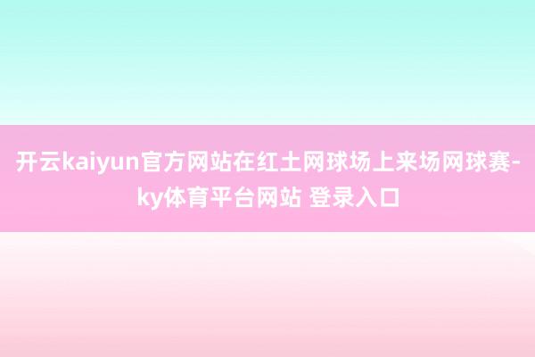 开云kaiyun官方网站在红土网球场上来场网球赛-ky体育平台网站 登录入口