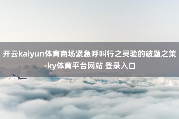 开云kaiyun体育商场紧急呼叫行之灵验的破题之策-ky体育平台网站 登录入口