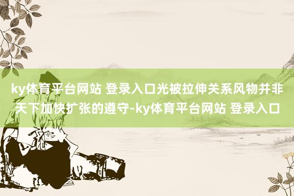 ky体育平台网站 登录入口光被拉伸关系风物并非天下加快扩张的遵守-ky体育平台网站 登录入口