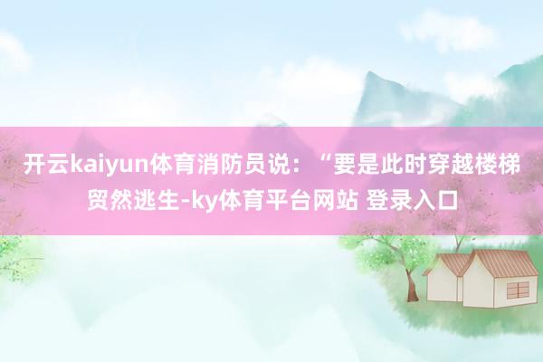 开云kaiyun体育消防员说：“要是此时穿越楼梯贸然逃生-ky体育平台网站 登录入口