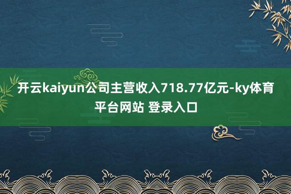 开云kaiyun公司主营收入718.77亿元-ky体育平台网站 登录入口
