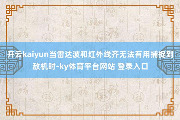 开云kaiyun当雷达波和红外线齐无法有用捕捉到敌机时-ky体育平台网站 登录入口