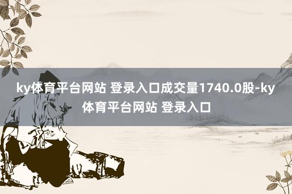 ky体育平台网站 登录入口成交量1740.0股-ky体育平台网站 登录入口