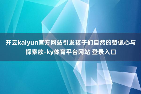 开云kaiyun官方网站引发孩子们自然的赞佩心与探索欲-ky体育平台网站 登录入口