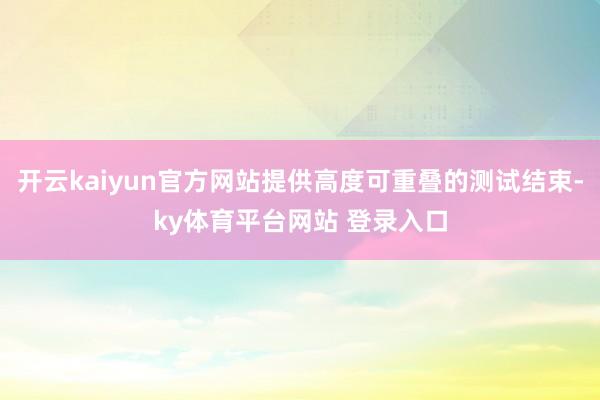 开云kaiyun官方网站提供高度可重叠的测试结束-ky体育平台网站 登录入口