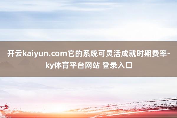开云kaiyun.com它的系统可灵活成就时期费率-ky体育平台网站 登录入口