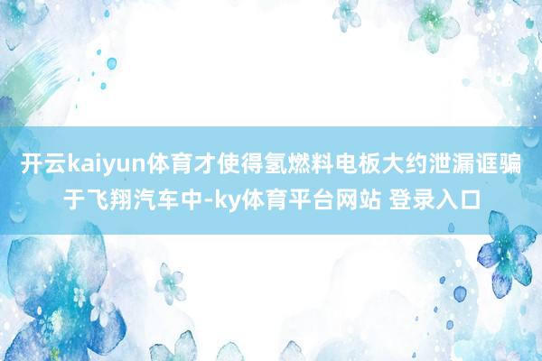开云kaiyun体育才使得氢燃料电板大约泄漏诓骗于飞翔汽车中-ky体育平台网站 登录入口