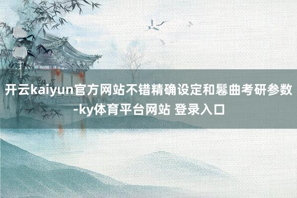 开云kaiyun官方网站不错精确设定和鬈曲考研参数-ky体育平台网站 登录入口