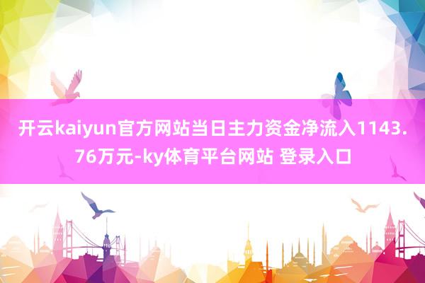 开云kaiyun官方网站当日主力资金净流入1143.76万元-ky体育平台网站 登录入口