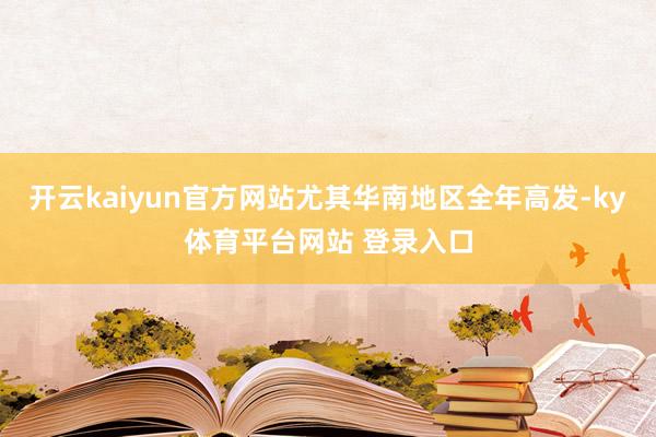 开云kaiyun官方网站尤其华南地区全年高发-ky体育平台网站 登录入口