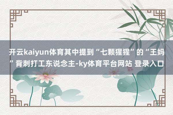 开云kaiyun体育其中提到“七颗猩猩”的“王妈”背刺打工东说念主-ky体育平台网站 登录入口