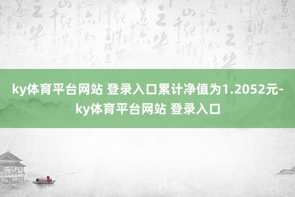 ky体育平台网站 登录入口累计净值为1.2052元-ky体育平台网站 登录入口