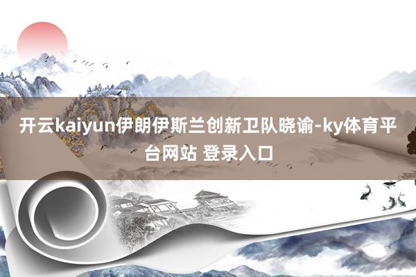 开云kaiyun伊朗伊斯兰创新卫队晓谕-ky体育平台网站 登录入口