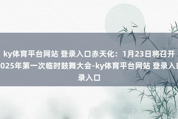 ky体育平台网站 登录入口赤天化：1月23日将召开2025年第一次临时鼓舞大会-ky体育平台网站 登录入口