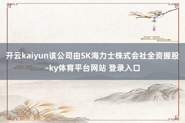开云kaiyun该公司由SK海力士株式会社全资握股-ky体育平台网站 登录入口