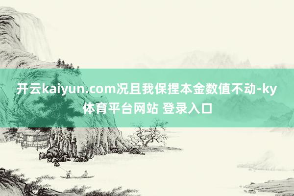 开云kaiyun.com况且我保捏本金数值不动-ky体育平台网站 登录入口