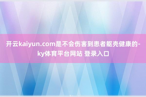 开云kaiyun.com是不会伤害到患者躯壳健康的-ky体育平台网站 登录入口
