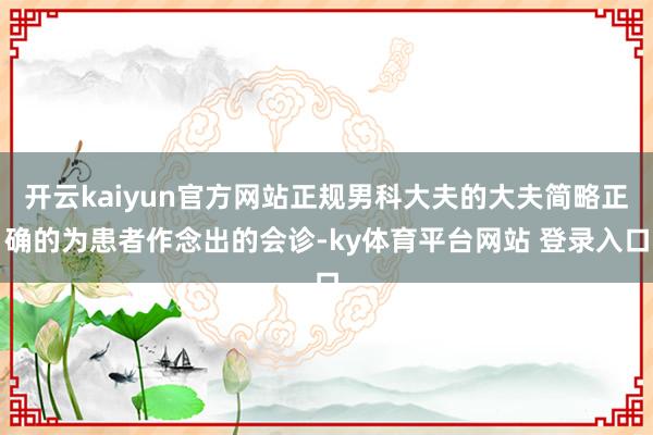 开云kaiyun官方网站正规男科大夫的大夫简略正确的为患者作念出的会诊-ky体育平台网站 登录入口
