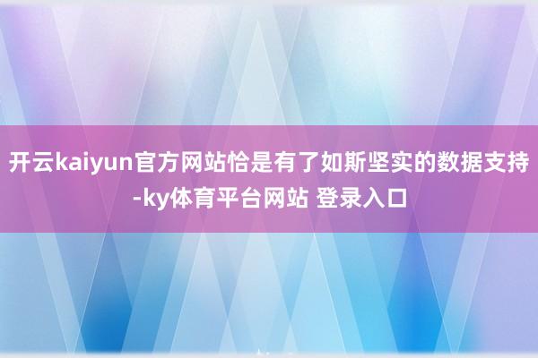 开云kaiyun官方网站恰是有了如斯坚实的数据支持-ky体育平台网站 登录入口