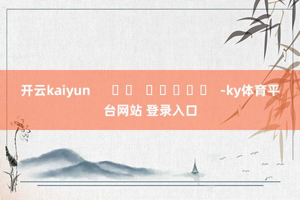 开云kaiyun      		  					  -ky体育平台网站 登录入口