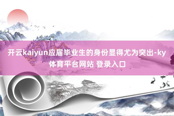 开云kaiyun应届毕业生的身份显得尤为突出-ky体育平台网站 登录入口