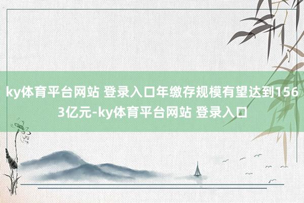 ky体育平台网站 登录入口年缴存规模有望达到1563亿元-ky体育平台网站 登录入口