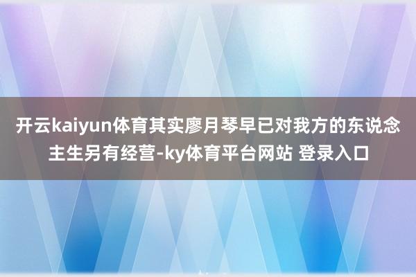 开云kaiyun体育其实廖月琴早已对我方的东说念主生另有经营-ky体育平台网站 登录入口