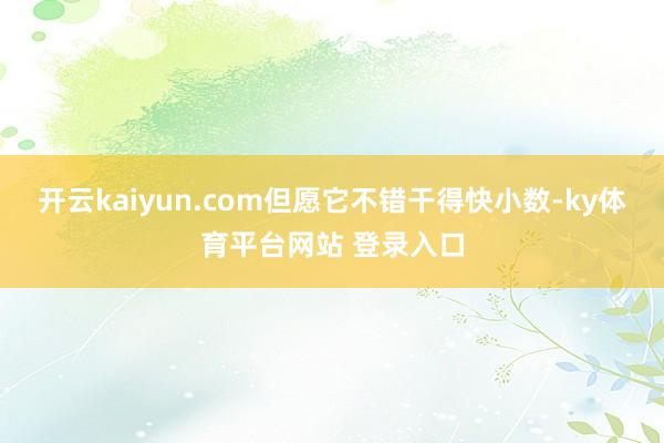 开云kaiyun.com但愿它不错干得快小数-ky体育平台网站 登录入口