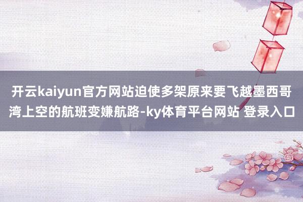 开云kaiyun官方网站迫使多架原来要飞越墨西哥湾上空的航班变嫌航路-ky体育平台网站 登录入口