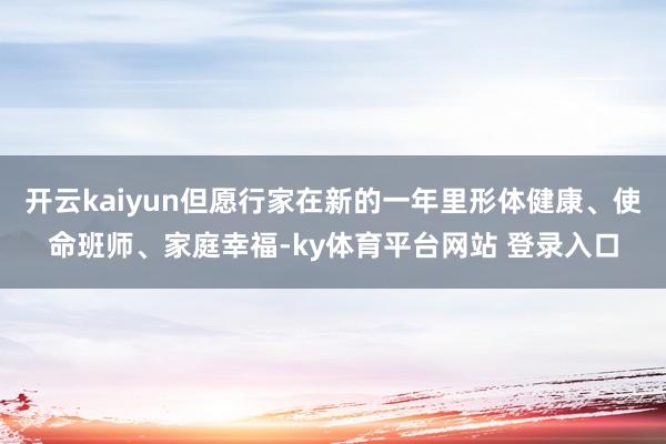 开云kaiyun但愿行家在新的一年里形体健康、使命班师、家庭幸福-ky体育平台网站 登录入口
