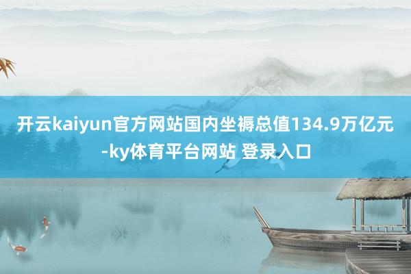 开云kaiyun官方网站国内坐褥总值134.9万亿元-ky体育平台网站 登录入口