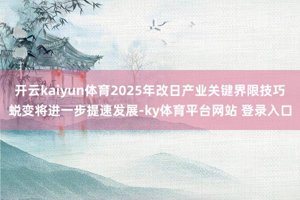 开云kaiyun体育2025年改日产业关键界限技巧蜕变将进一步提速发展-ky体育平台网站 登录入口