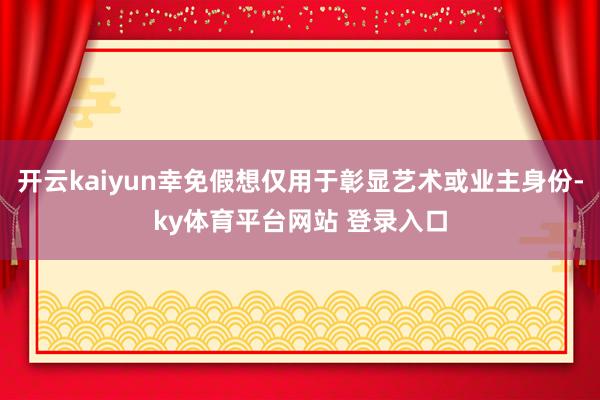 开云kaiyun幸免假想仅用于彰显艺术或业主身份-ky体育平台网站 登录入口
