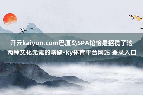 开云kaiyun.com巴厘岛SPA馆恰是招揽了这两种文化元素的精髓-ky体育平台网站 登录入口