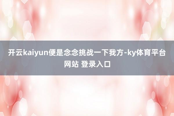 开云kaiyun便是念念挑战一下我方-ky体育平台网站 登录入口