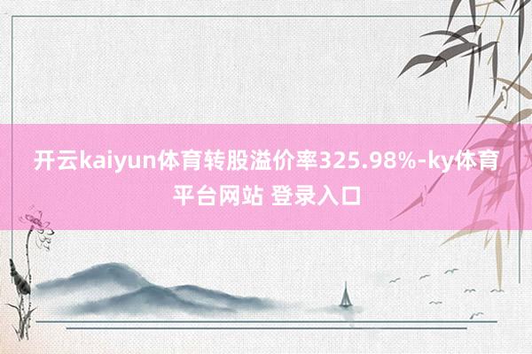 开云kaiyun体育转股溢价率325.98%-ky体育平台网站 登录入口