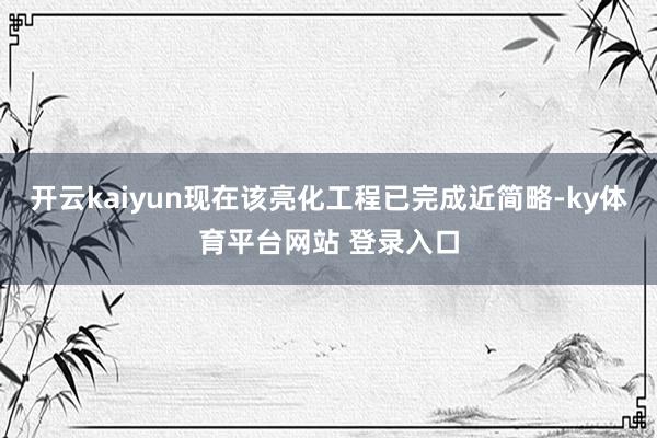 开云kaiyun现在该亮化工程已完成近简略-ky体育平台网站 登录入口