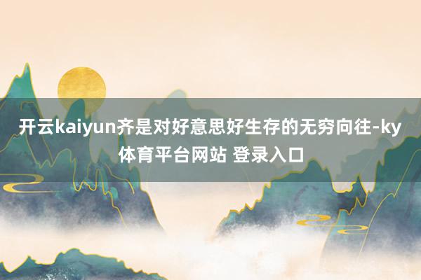开云kaiyun齐是对好意思好生存的无穷向往-ky体育平台网站 登录入口
