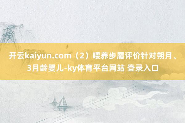 开云kaiyun.com（2）喂养步履评价针对朔月、3月龄婴儿-ky体育平台网站 登录入口
