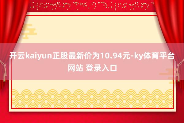 开云kaiyun正股最新价为10.94元-ky体育平台网站 登录入口