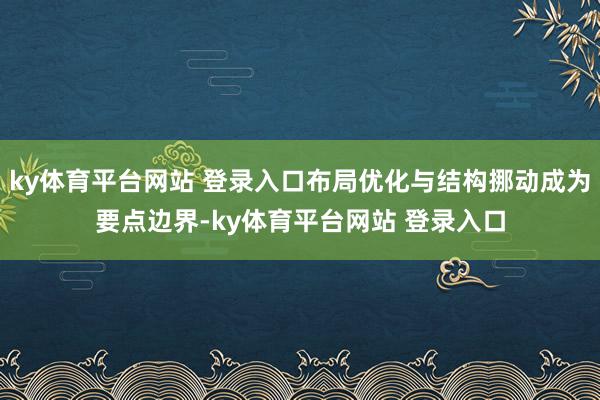 ky体育平台网站 登录入口布局优化与结构挪动成为要点边界-ky体育平台网站 登录入口