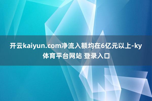 开云kaiyun.com净流入额均在6亿元以上-ky体育平台网站 登录入口