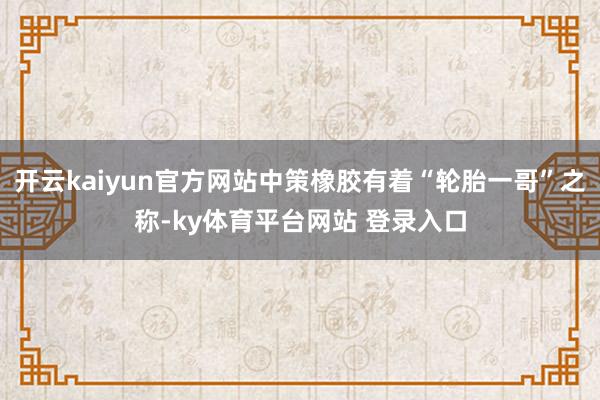 开云kaiyun官方网站中策橡胶有着“轮胎一哥”之称-ky体育平台网站 登录入口